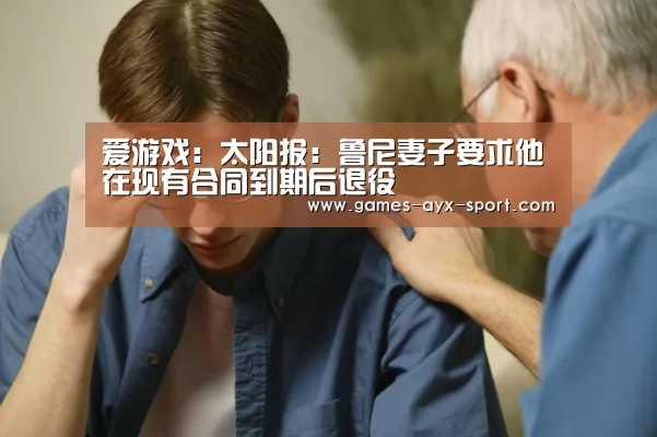 爱游戏:太阳报:鲁尼妻子要求他在现有合同到期后退役(图1) 爱游戏