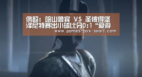 俄超: 喀山鲁宾 VS 圣彼得堡泽尼特赛出小球比分0:1“爱游戏首页”(图1) 爱游戏首页