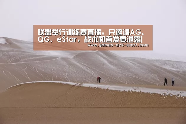 联盟举行训练赛直播,只邀请AG、QG、eStar,战术和首发要泄露|爱游戏首页(图1) 爱游戏体育