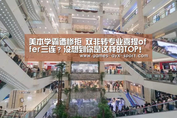 美本学霸遭惨拒 双非转专业喜提offer三连?没想到你是这样的TOP!“爱游戏首页”(图3) 爱游戏首页