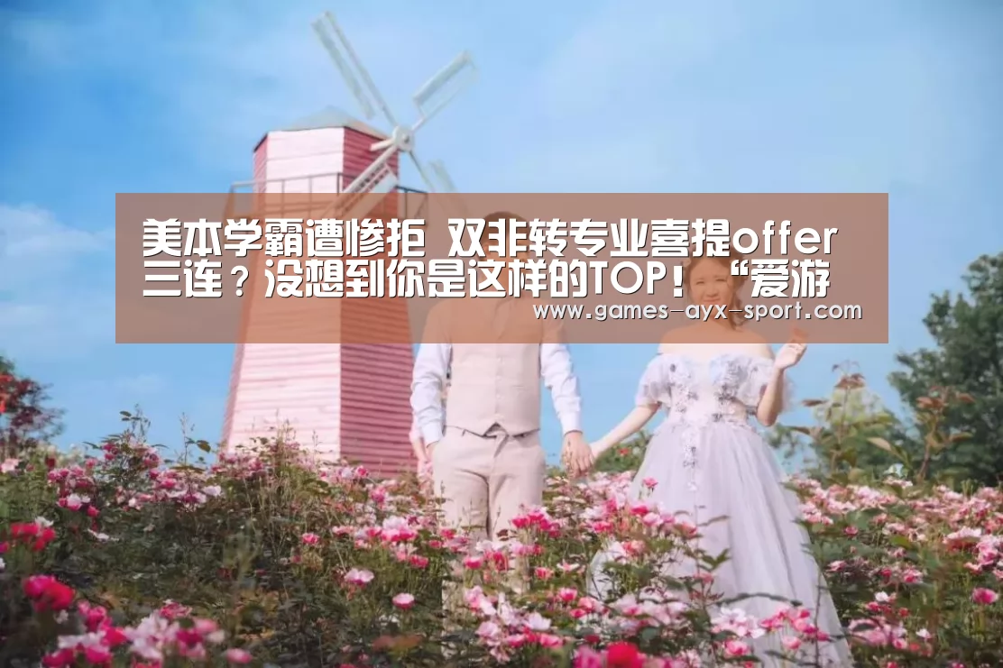 美本学霸遭惨拒 双非转专业喜提offer三连?没想到你是这样的TOP!“爱游戏首页”(图4) 爱游戏体育
