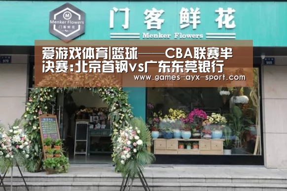 爱游戏体育|篮球——CBA联赛半决赛:北京首钢vs广东东莞银行(图2) 爱游戏官网