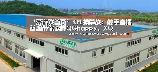 ‘爱游戏首页’KPL揭幕战:触手直播蓝烟带你读懂QGhappy、XQ(图1) 爱游戏体育