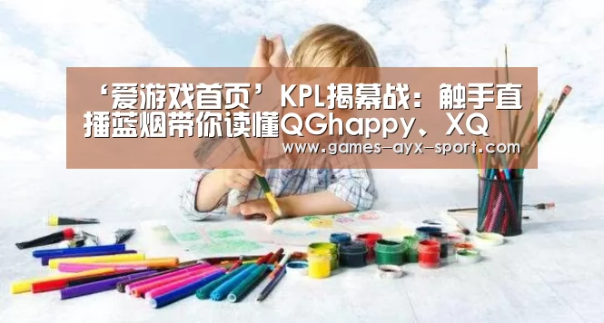 ‘爱游戏首页’KPL揭幕战:触手直播蓝烟带你读懂QGhappy、XQ(图3) 爱游戏体育