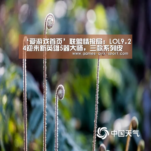 ‘爱游戏首页’联盟情报局:LOL9.24迎来新英雄5器大师,三款系列皮肤齐上线!(图1) 爱游戏体育