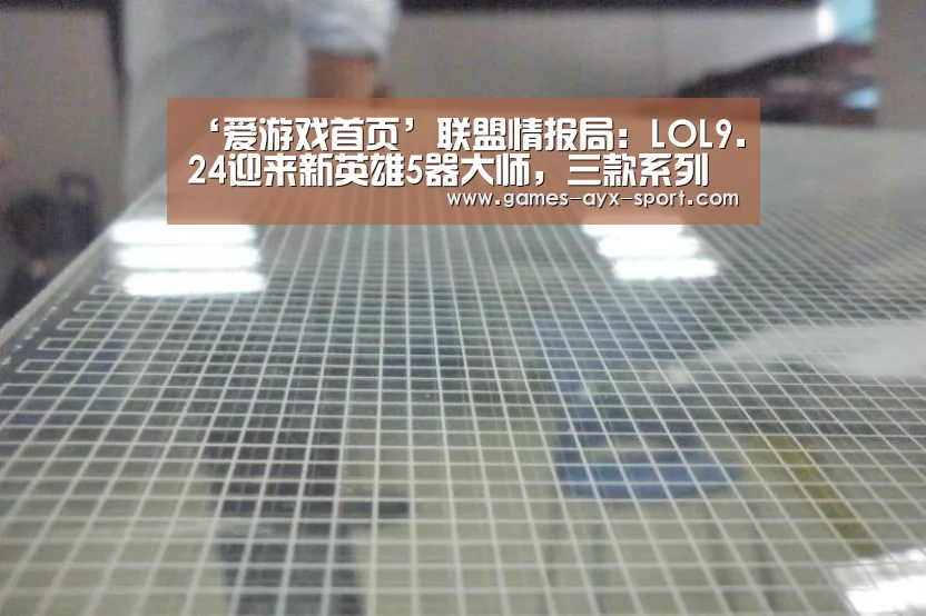 ‘爱游戏首页’联盟情报局:LOL9.24迎来新英雄5器大师,三款系列皮肤齐上线!(图2) 爱游戏官网
