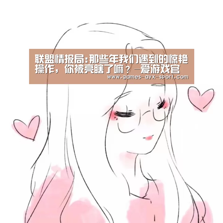 联盟情报局:那些年我们遇到的惊艳操作,你被亮瞎了嘛?-爱游戏官网(图1) 爱游戏官网