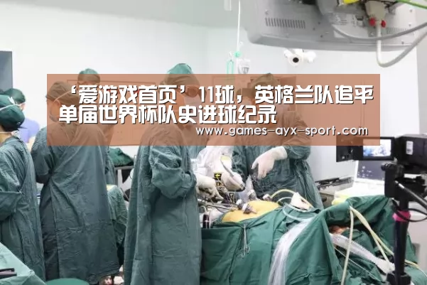 ‘爱游戏首页’11球,英格兰队追平单届世界杯队史进球纪录(图1) 爱游戏首页