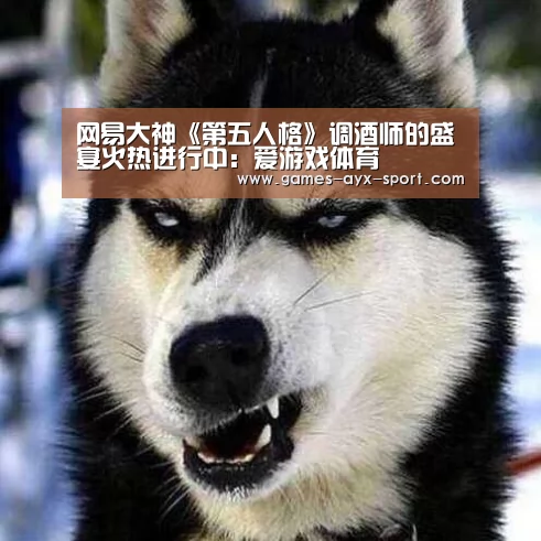 网易大神《第五人格》调酒师的盛宴火热进行中:爱游戏体育(图4) 爱游戏