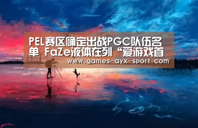 PEL赛区确定出战PGC队伍名单 FaZe液体在列“爱游戏首页”(图1) 爱游戏
